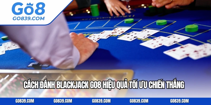 Cách Đánh Blackjack GO8 Hiệu Quả Tối Ưu Chiến Thắng