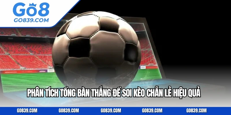 Phân tích tổng bàn thắng để soi kèo chẵn lẻ hiệu quả