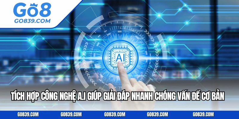 Tích hợp công nghệ A.I giúp giải đáp nhanh chóng các vấn đề cơ bản
